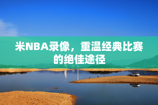 米NBA录像,重温经典比赛的绝佳途径