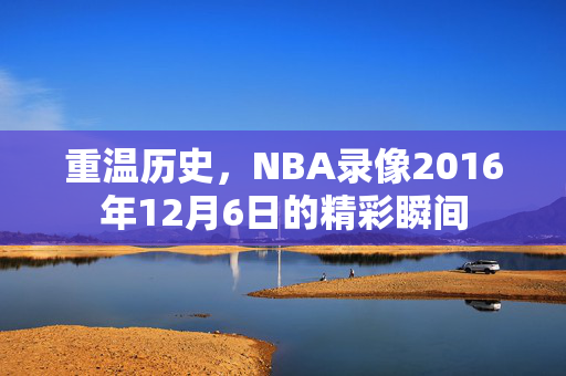 重温历史，NBA录像2016年12月6日的精彩瞬间