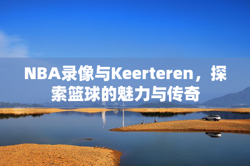 NBA录像与Keerteren,探索篮球的魅力与传奇