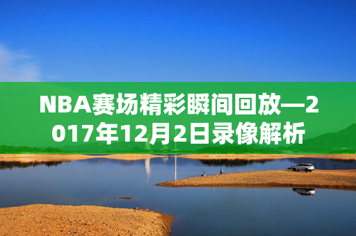 NBA赛场精彩瞬间回放—2017年12月2日录像解析