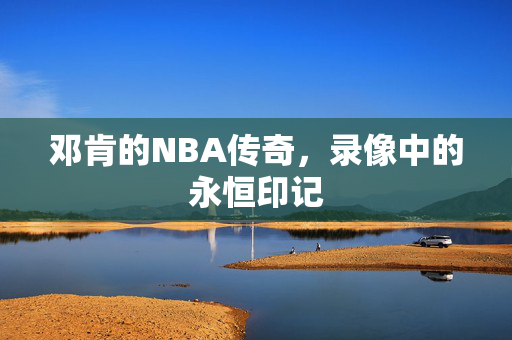 邓肯的NBA传奇，录像中的永恒印记