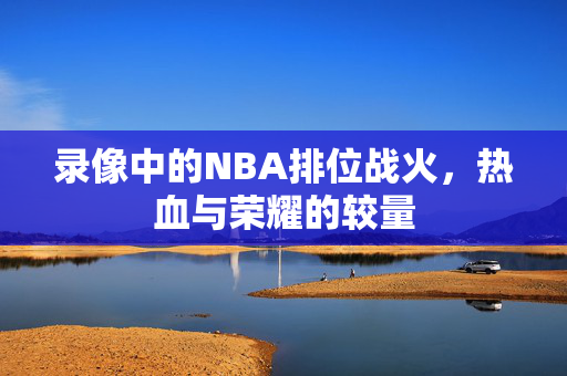 录像中的NBA排位战火，热血与荣耀的较量