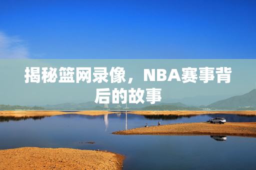 揭秘篮网录像，NBA赛事背后的故事