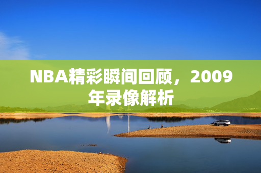 NBA精彩瞬间回顾，2009年录像解析