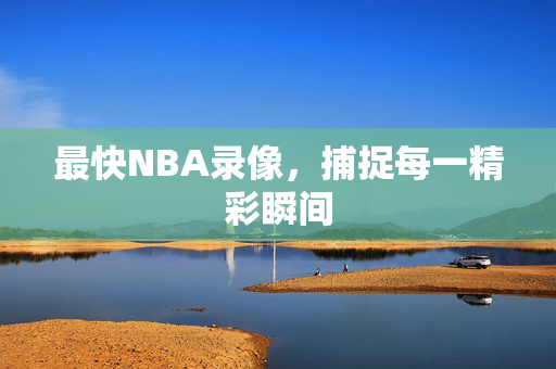最快NBA录像，捕捉每一精彩瞬间