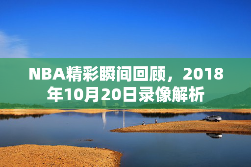 NBA精彩瞬间回顾,2018年10月20日录像解析