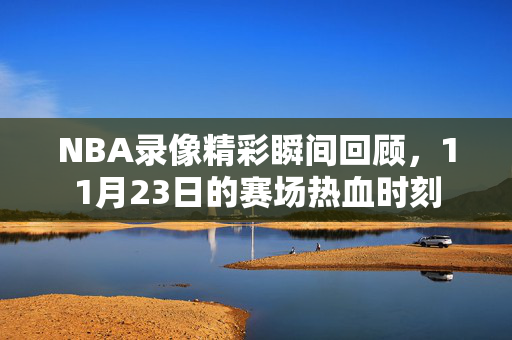 NBA录像精彩瞬间回顾，11月23日的赛场热血时刻