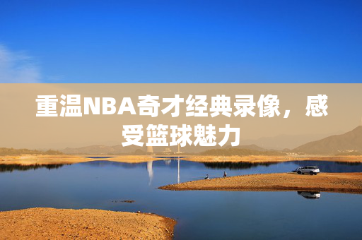 重温NBA奇才经典录像,感受篮球魅力