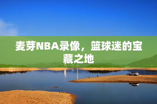 麦芽NBA录像,篮球迷的宝藏之地