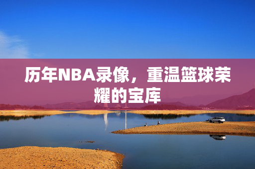 历年NBA录像,重温篮球荣耀的宝库