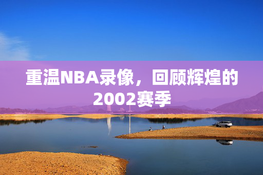 重温NBA录像，回顾辉煌的2002赛季