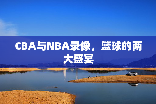 CBA与NBA录像,篮球的两大盛宴