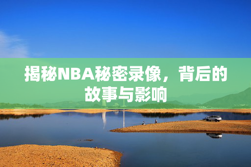 揭秘NBA秘密录像,背后的故事与影响