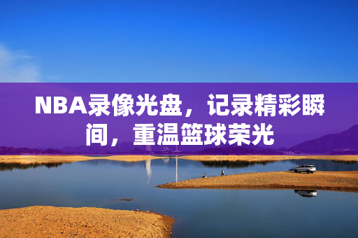 NBA录像光盘,记录精彩瞬间,重温篮球荣光