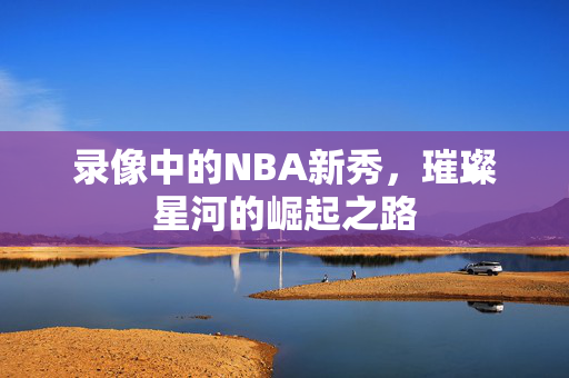 录像中的NBA新秀，璀璨星河的崛起之路