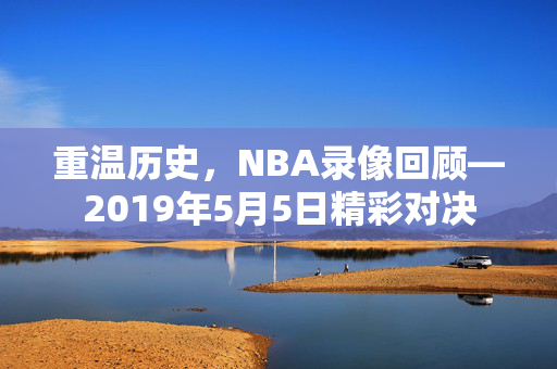 重温历史，NBA录像回顾—2019年5月5日精彩对决