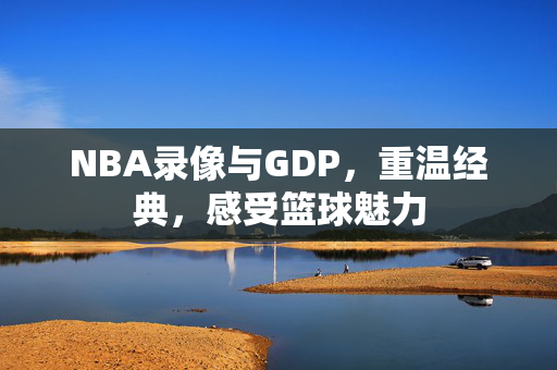 NBA录像与GDP，重温经典，感受篮球魅力