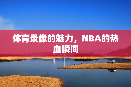 体育录像的魅力，NBA的热血瞬间