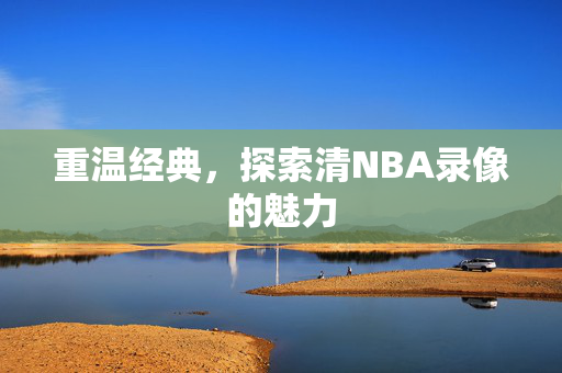 重温经典，探索清NBA录像的魅力