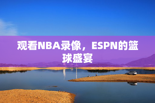 观看NBA录像，ESPN的篮球盛宴