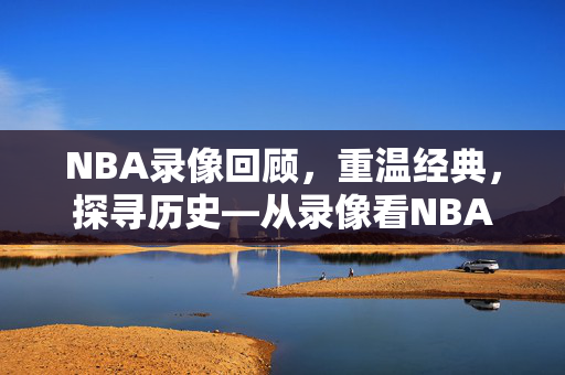 NBA录像回顾，重温经典，探寻历史—从录像看NBA的辉煌岁月（1980年）