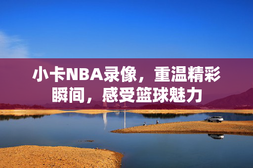 小卡NBA录像，重温精彩瞬间，感受篮球魅力