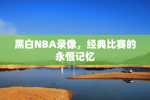 黑白NBA录像，经典比赛的永恒记忆
