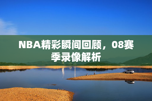 NBA精彩瞬间回顾，08赛季录像解析