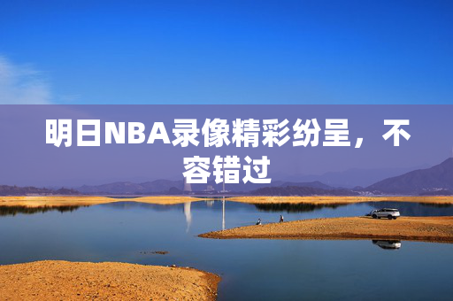 明日NBA录像精彩纷呈，不容错过