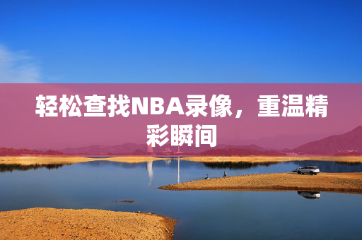 轻松查找NBA录像，重温精彩瞬间