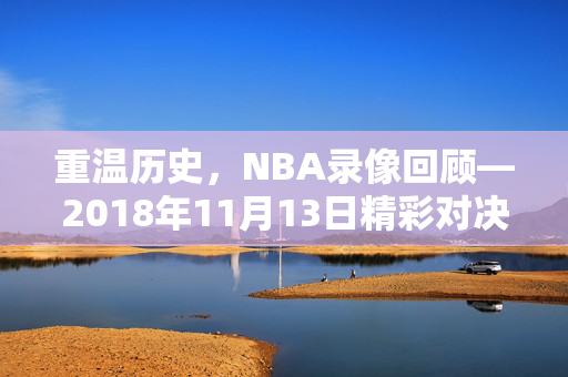 重温历史，NBA录像回顾—2018年11月13日精彩对决