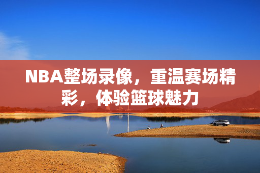 NBA整场录像，重温赛场精彩，体验篮球魅力