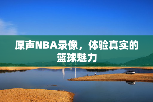 原声NBA录像，体验真实的篮球魅力