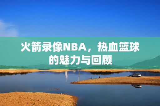 火箭录像NBA，热血篮球的魅力与回顾