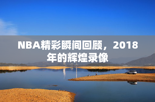 NBA精彩瞬间回顾，2018年的辉煌录像