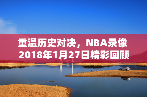 重温历史对决，NBA录像 2018年1月27日精彩回顾