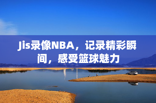 Jis录像NBA，记录精彩瞬间，感受篮球魅力