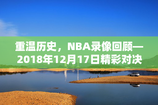 重温历史，NBA录像回顾—2018年12月17日精彩对决
