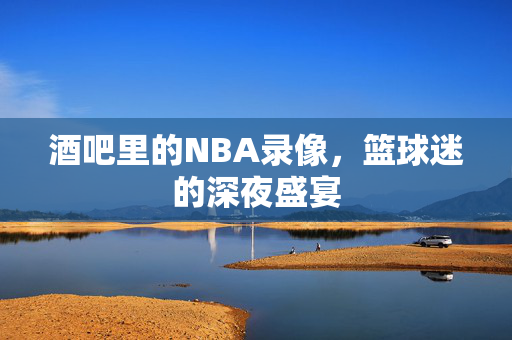 酒吧里的NBA录像，篮球迷的深夜盛宴