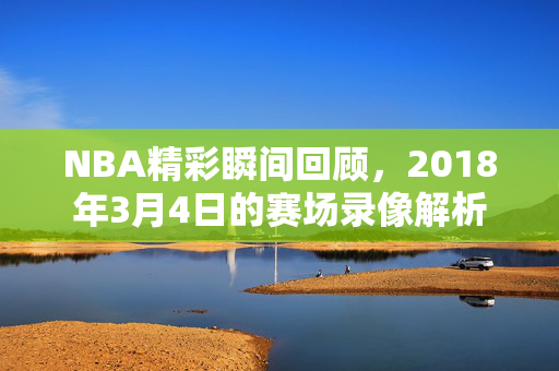 NBA精彩瞬间回顾，2018年3月4日的赛场录像解析