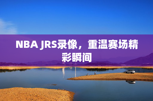 NBA JRS录像，重温赛场精彩瞬间