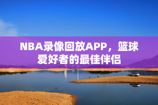 NBA录像回放APP,篮球爱好者的最佳伴侣
