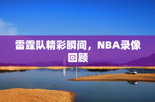 雷霆队精彩瞬间,NBA录像回顾