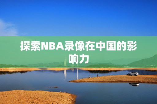 探索NBA录像在中国的影响力