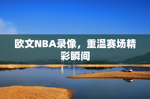 欧文NBA录像,重温赛场精彩瞬间