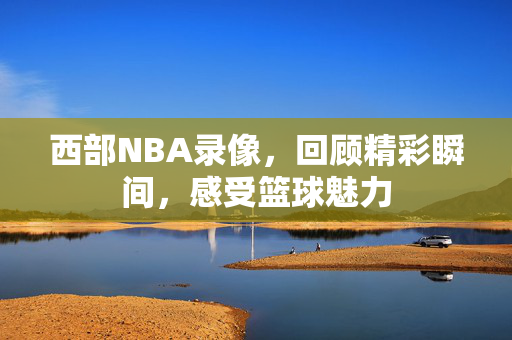 西部NBA录像，回顾精彩瞬间，感受篮球魅力