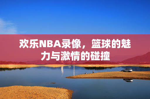 欢乐NBA录像，篮球的魅力与激情的碰撞