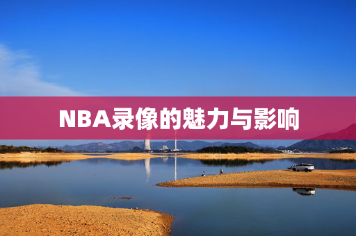NBA录像的魅力与影响