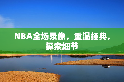 NBA全场录像，重温经典，探索细节