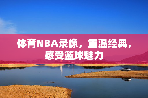 体育NBA录像,重温经典,感受篮球魅力